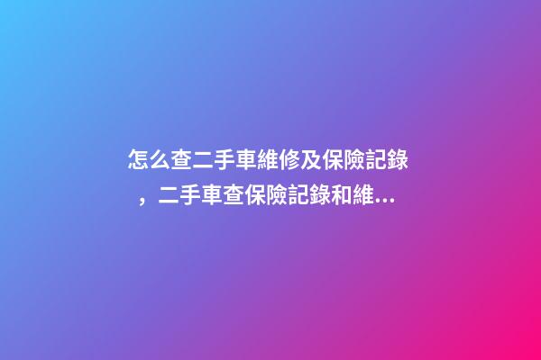 怎么查二手車維修及保險記錄，二手車查保險記錄和維修記錄